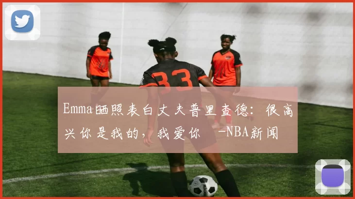 Emma晒照表白丈夫普里查德：很高兴你是我的，我爱你️-NBA新闻
