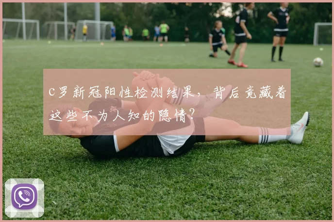c罗新冠阳性检测结果，背后竟藏着这些不为人知的隐情？