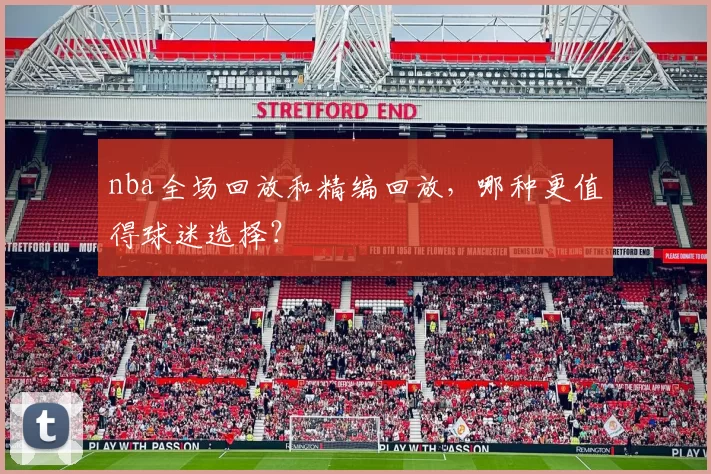 nba全场回放和精编回放，哪种更值得球迷选择？