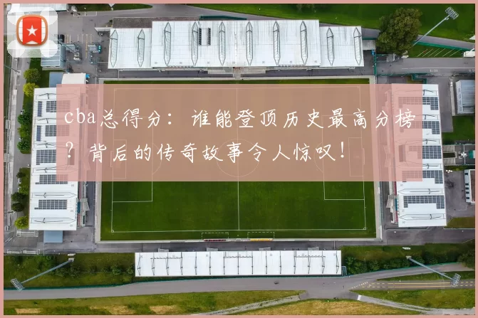 cba总得分：谁能登顶历史最高分榜？背后的传奇故事令人惊叹！