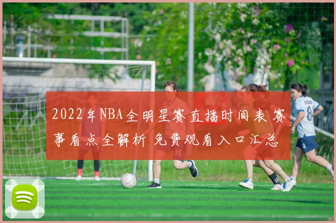 2022年NBA全明星赛直播时间表 赛事看点全解析 免费观看入口汇总