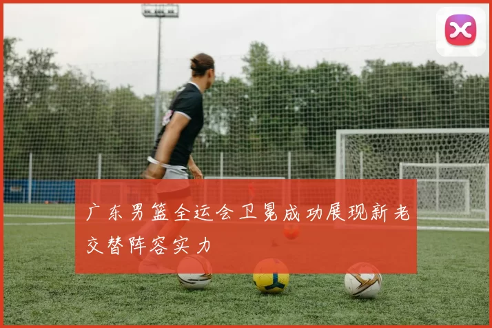 广东男篮全运会卫冕成功展现新老交替阵容实力