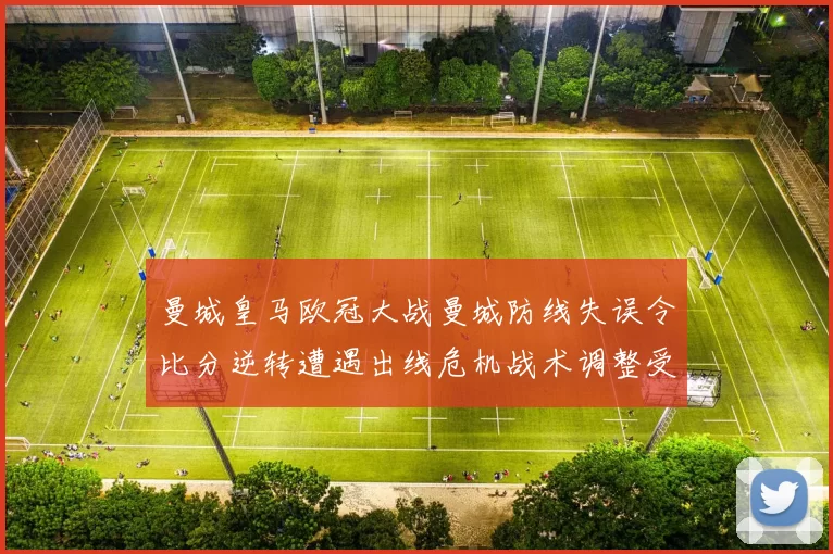 曼城皇马欧冠大战曼城防线失误令比分逆转遭遇出线危机战术调整受关注