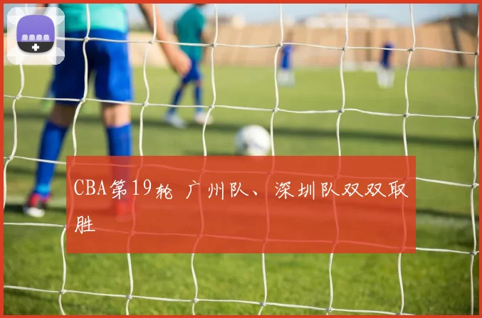 CBA第19轮 广州队、深圳队双双取胜
