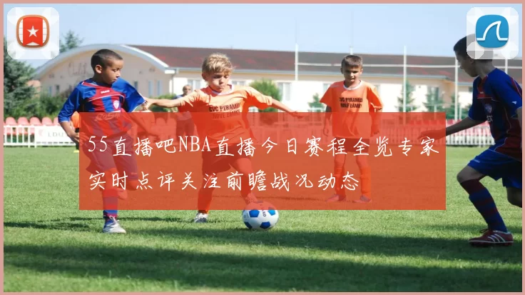 55直播吧NBA直播今日赛程全览专家实时点评关注前瞻战况动态