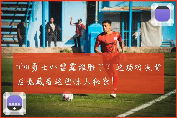 nba勇士vs雷霆谁胜了？这场对决背后竟藏着这些惊人秘密！