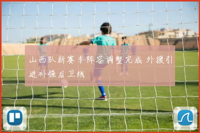 山西队新赛季阵容调整完成 外援引进补强后卫线
