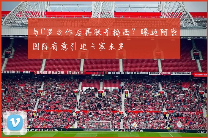 与C罗合作后再联手梅西？曝迈阿密国际有意引进卡塞米罗