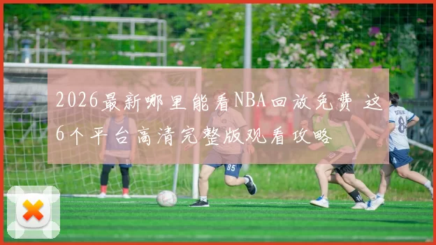 2026最新哪里能看NBA回放免费 这6个平台高清完整版观看攻略