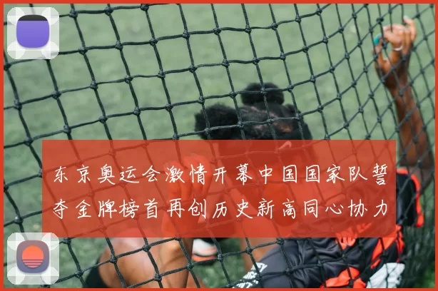 东京奥运会激情开幕中国国家队誓夺金牌榜首再创历史新高同心协力