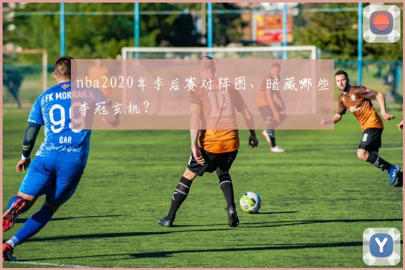 nba2020年季后赛对阵图，暗藏哪些夺冠玄机？