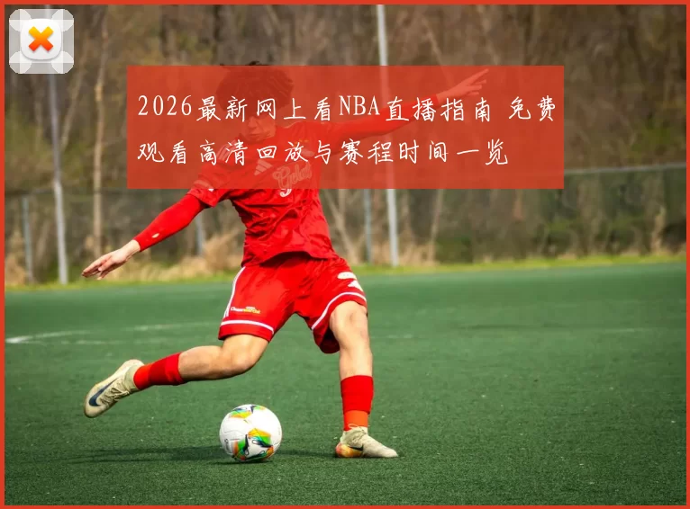2026最新网上看NBA直播指南 免费观看高清回放与赛程时间一览