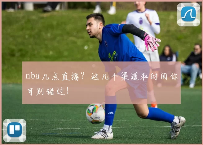 nba几点直播？这几个渠道和时间你可别错过！