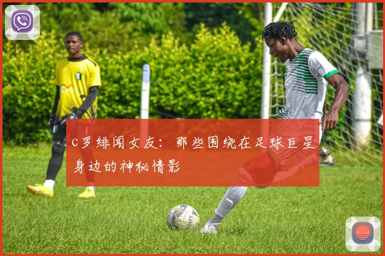 c罗绯闻女友：那些围绕在足球巨星身边的神秘情影