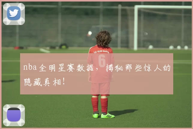nba全明星赛数据，揭秘那些惊人的隐藏真相！
