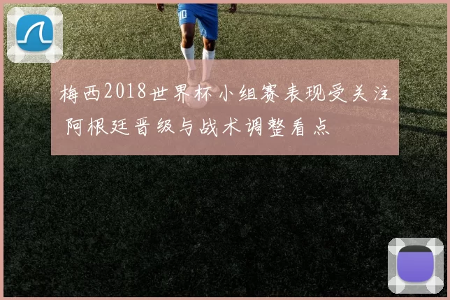 梅西2018世界杯小组赛表现受关注 阿根廷晋级与战术调整看点