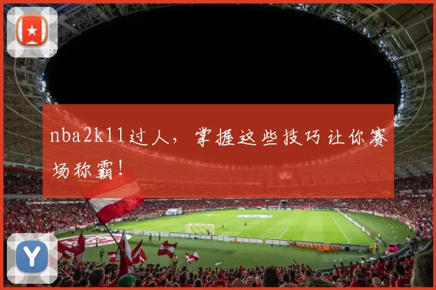 nba2k11过人，掌握这些技巧让你赛场称霸！