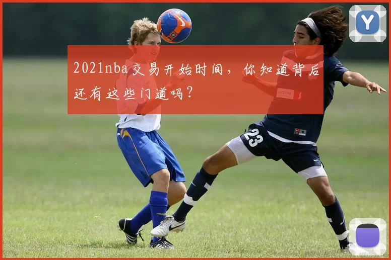 2021nba交易开始时间，你知道背后还有这些门道吗？