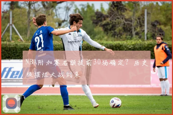 NBA附加赛名额提前30场确定？历史级摆烂大战到来