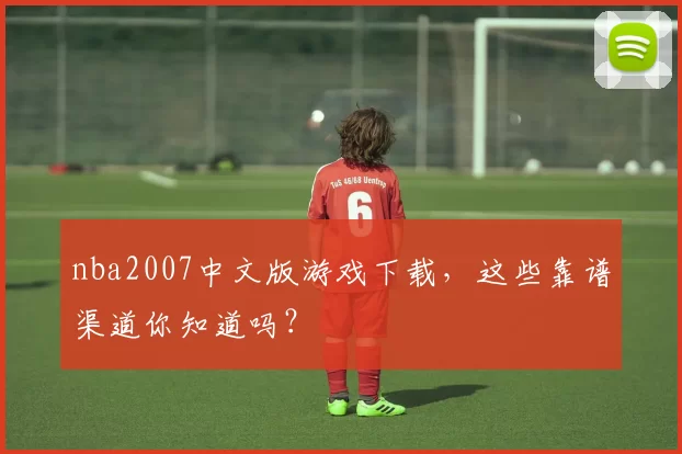 nba2007中文版游戏下载，这些靠谱渠道你知道吗？