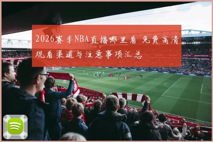 2026赛季NBA直播哪里看 免费高清观看渠道与注意事项汇总