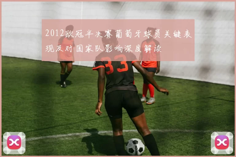 2012欧冠半决赛葡萄牙球员关键表现及对国家队影响深度解读