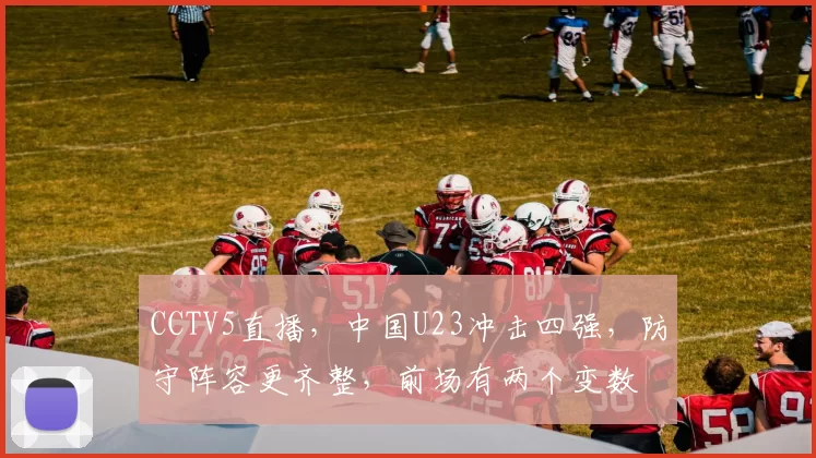CCTV5直播，中国U23冲击四强，防守阵容更齐整，前场有两个变数