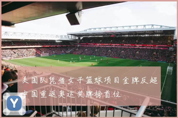 美国队凭借女子篮球项目金牌反超中国重返奥运奖牌榜首位