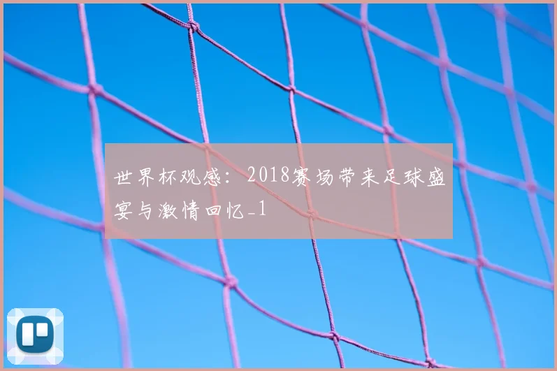 世界杯观感:2018赛场带来足球盛宴与激情回忆_1