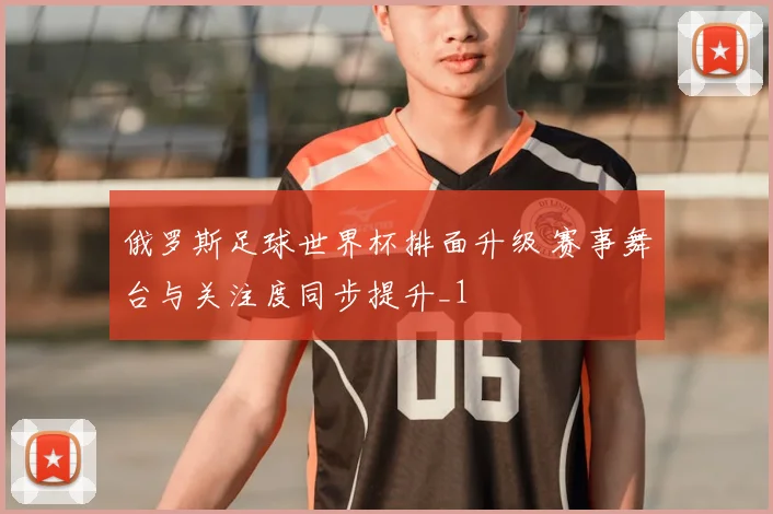 俄罗斯足球世界杯排面升级 赛事舞台与关注度同步提升_1