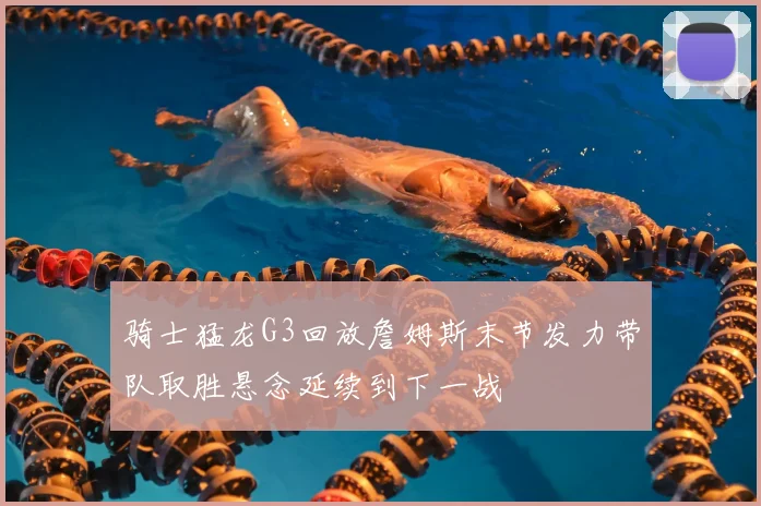 骑士猛龙G3回放詹姆斯末节发力带队取胜悬念延续到下一战