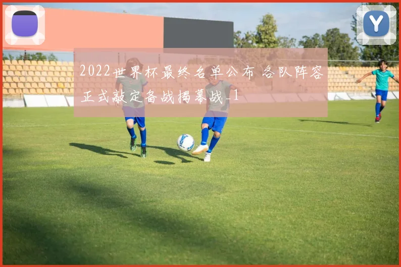 2022世界杯最终名单公布 各队阵容正式敲定备战揭幕战_1