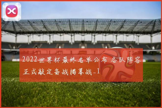2022世界杯最终名单公布 各队阵容正式敲定备战揭幕战_1