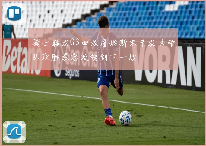 骑士猛龙G3回放詹姆斯末节发力带队取胜悬念延续到下一战