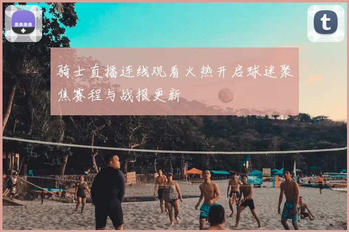 骑士直播连线观看火热开启球迷聚焦赛程与战报更新
