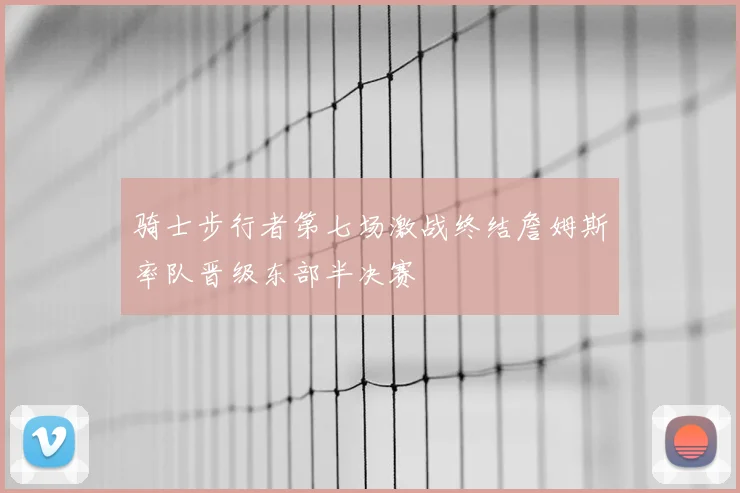 骑士步行者第七场激战终结詹姆斯率队晋级东部半决赛