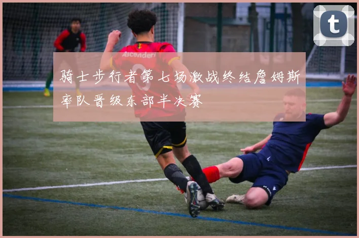 骑士步行者第七场激战终结詹姆斯率队晋级东部半决赛