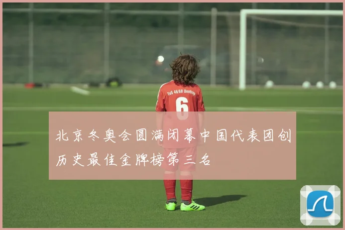 北京冬奥会圆满闭幕中国代表团创历史最佳金牌榜第三名