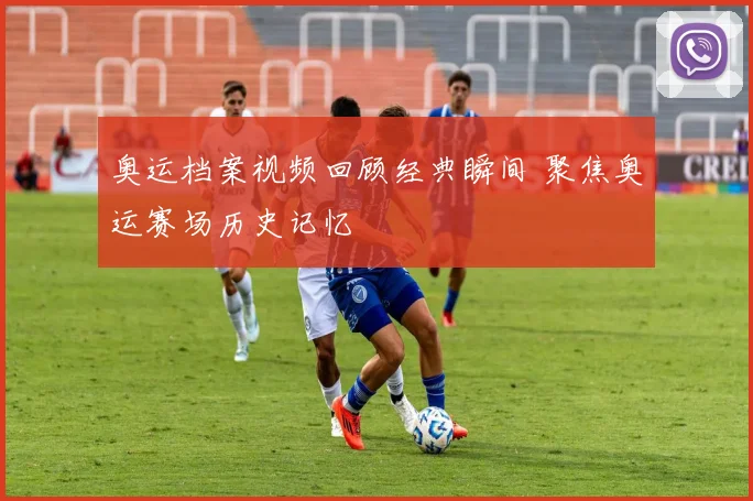 奥运档案视频回顾经典瞬间 聚焦奥运赛场历史记忆