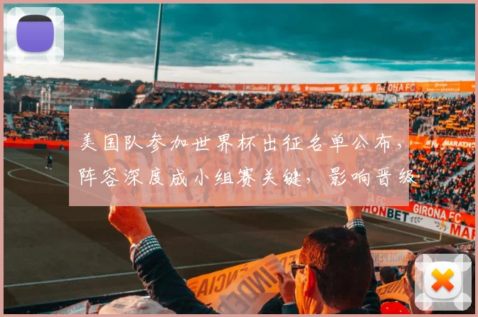 美国队参加世界杯出征名单公布，阵容深度成小组赛关键，影响晋级前景