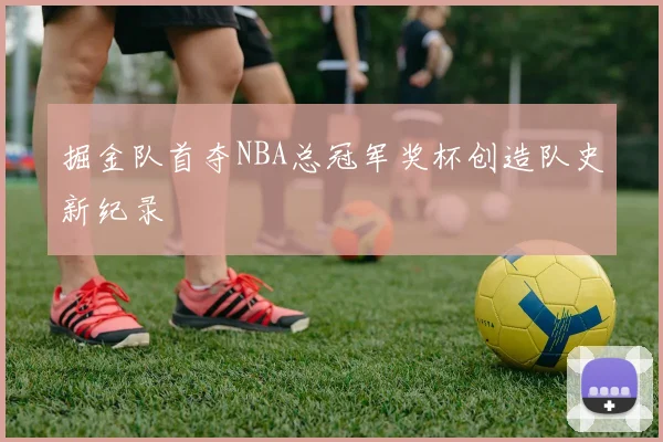 掘金队首夺NBA总冠军奖杯创造队史新纪录