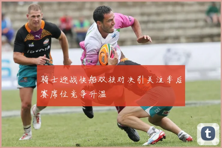 骑士迎战快船双核对决引关注季后赛席位竞争升温